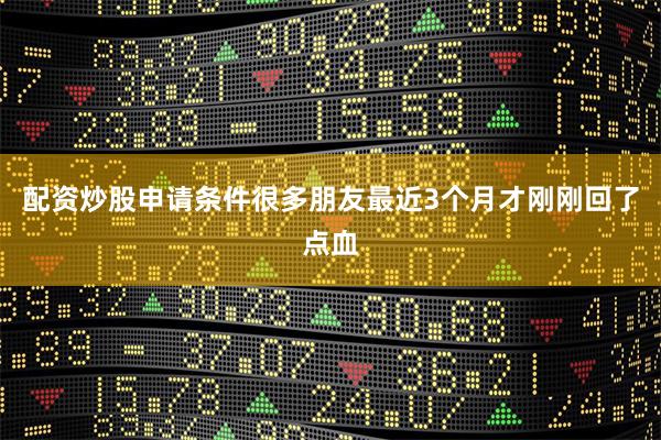 配资炒股申请条件很多朋友最近3个月才刚刚回了点血