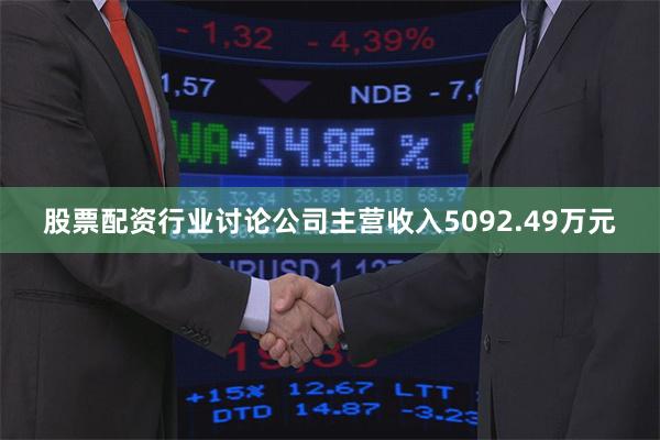 股票配资行业讨论公司主营收入5092.49万元