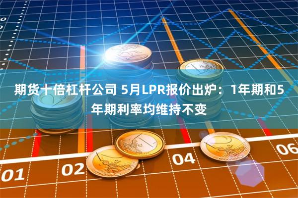 期货十倍杠杆公司 5月LPR报价出炉：1年期和5年期利率均维持不变