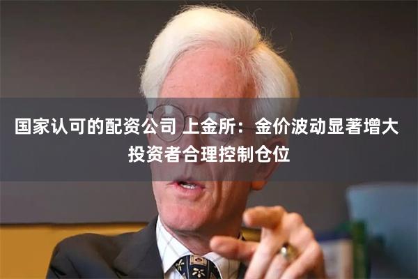 国家认可的配资公司 上金所：金价波动显著增大 投资者合理控制仓位