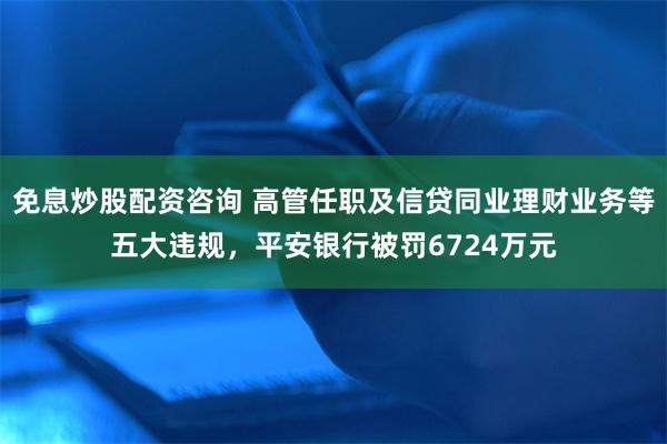 免息炒股配资咨询 高管任职及信贷同业理财业务等五大违规，平安银行被罚6724万元