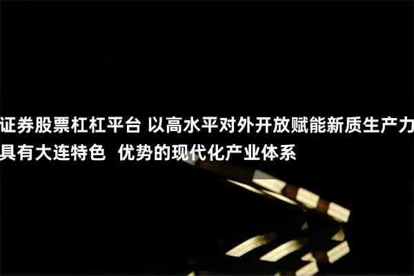 永华证券股票杠杠平台 以高水平对外开放赋能新质生产力发展
构建具有大连特色优势的现代化产业体系