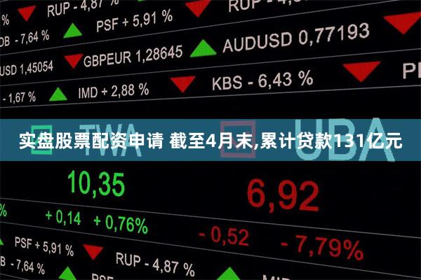 实盘股票配资申请 截至4月末,累计贷款131亿元