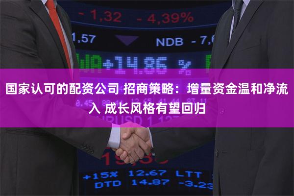 国家认可的配资公司 招商策略：增量资金温和净流入 成长风格有望回归