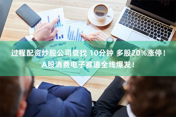 过程配资炒股公司查找 10分钟 多股20%涨停！A股消费电子赛道全线爆发！