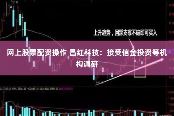 网上股票配资操作 昌红科技：接受信金投资等机构调研