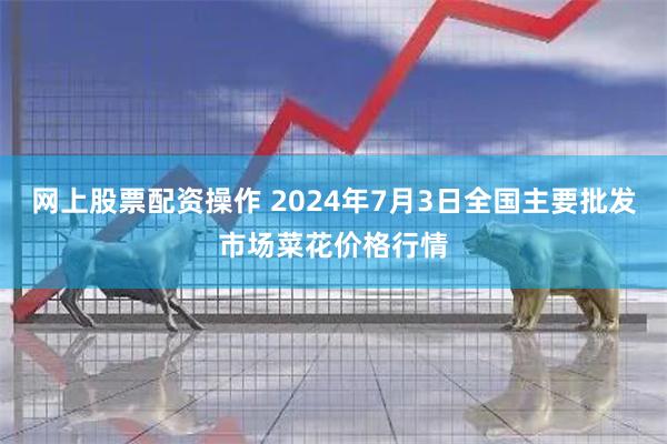 网上股票配资操作 2024年7月3日全国主要批发市场菜花价格行情