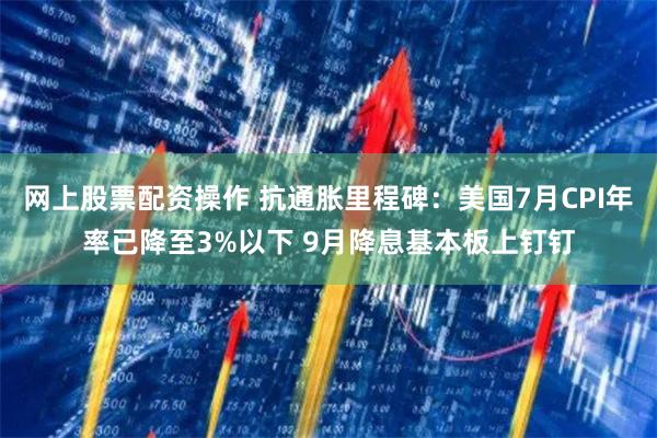 网上股票配资操作 抗通胀里程碑：美国7月CPI年率已降至3%以下 9月降息基本板上钉钉