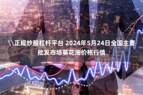 \正规炒股杠杆平台 2024年5月24日全国主要批发市场葵花油价格行情