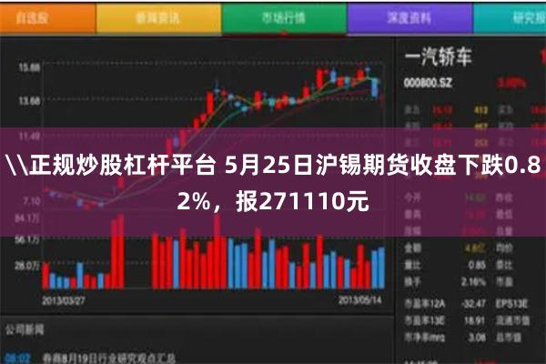 \正规炒股杠杆平台 5月25日沪锡期货收盘下跌0.82%，报271110元