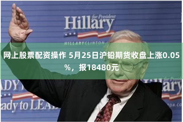 网上股票配资操作 5月25日沪铅期货收盘上涨0.05%，报18480元