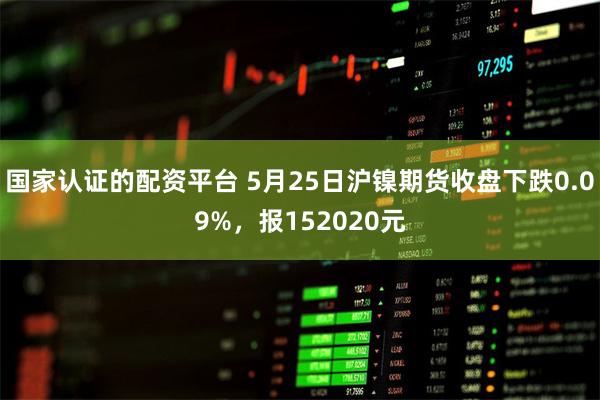 国家认证的配资平台 5月25日沪镍期货收盘下跌0.09%，报152020元