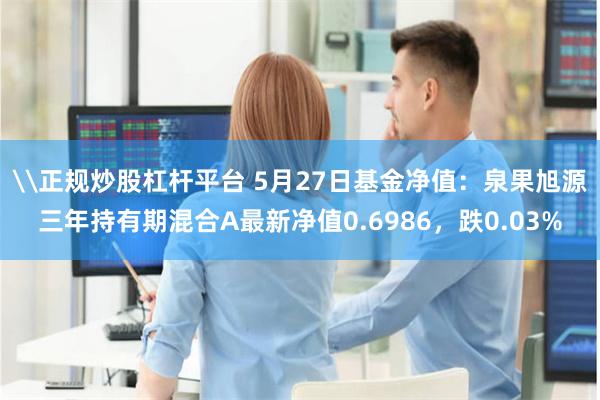 \正规炒股杠杆平台 5月27日基金净值：泉果旭源三年持有期混合A最新净值0.6986，跌0.03%