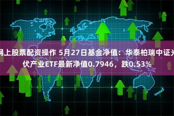 网上股票配资操作 5月27日基金净值：华泰柏瑞中证光伏产业ETF最新净值0.7946，跌0.53%