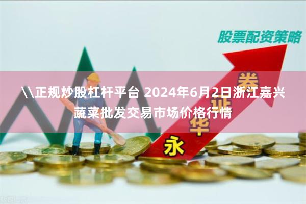 \正规炒股杠杆平台 2024年6月2日浙江嘉兴蔬菜批发交易市场价格行情