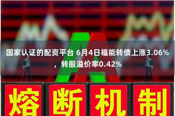 国家认证的配资平台 6月4日福能转债上涨3.06%，转股溢价率0.42%