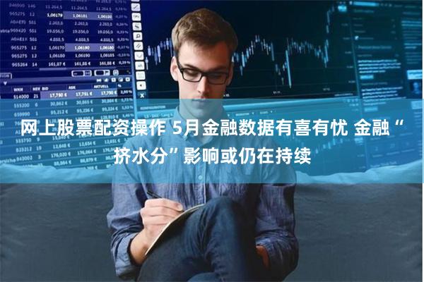 网上股票配资操作 5月金融数据有喜有忧 金融“挤水分”影响或仍在持续