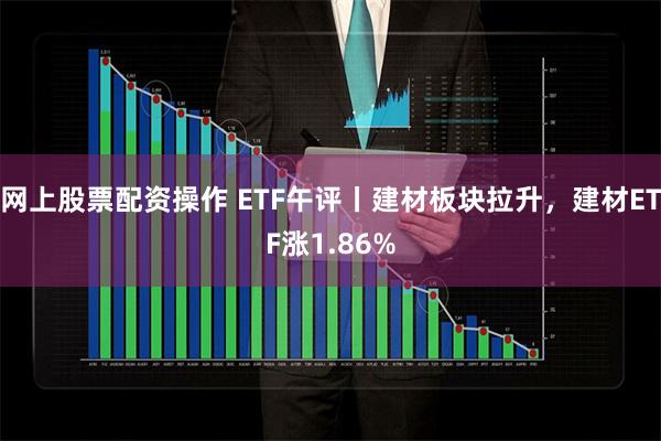 网上股票配资操作 ETF午评丨建材板块拉升，建材ETF涨1.86%