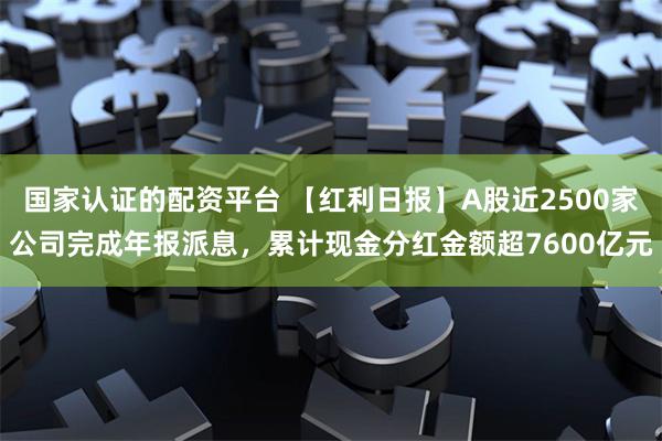 国家认证的配资平台 【红利日报】A股近2500家公司完成年报派息，累计现金分红金额超7600亿元