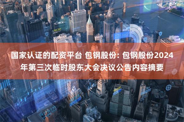 国家认证的配资平台 包钢股份: 包钢股份2024年第三次临时股东大会决议公告内容摘要