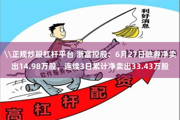 \正规炒股杠杆平台 浙富控股：6月27日融券净卖出14.98万股，连续3日累计净卖出33.43万股