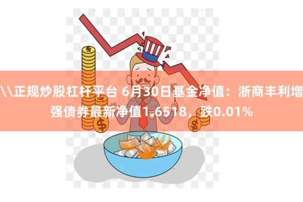 \正规炒股杠杆平台 6月30日基金净值：浙商丰利增强债券最新净值1.6518，跌0.01%