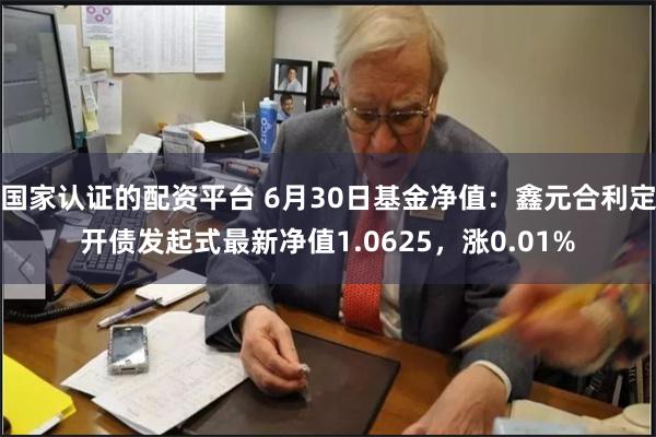 国家认证的配资平台 6月30日基金净值：鑫元合利定开债发起式最新净值1.0625，涨0.01%