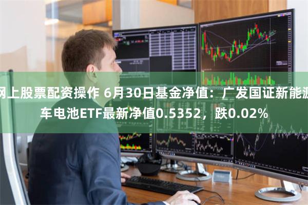 网上股票配资操作 6月30日基金净值：广发国证新能源车电池ETF最新净值0.5352，跌0.02%