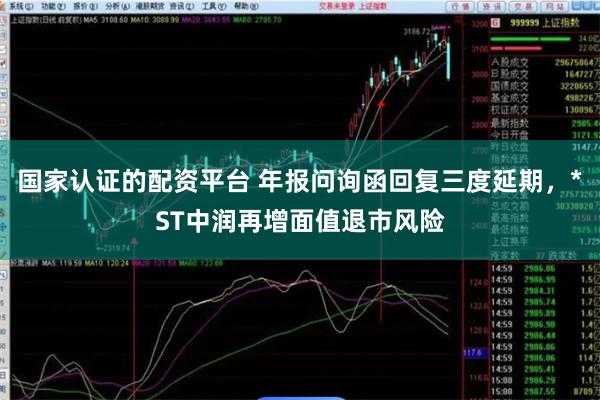 国家认证的配资平台 年报问询函回复三度延期，*ST中润再增面值退市风险