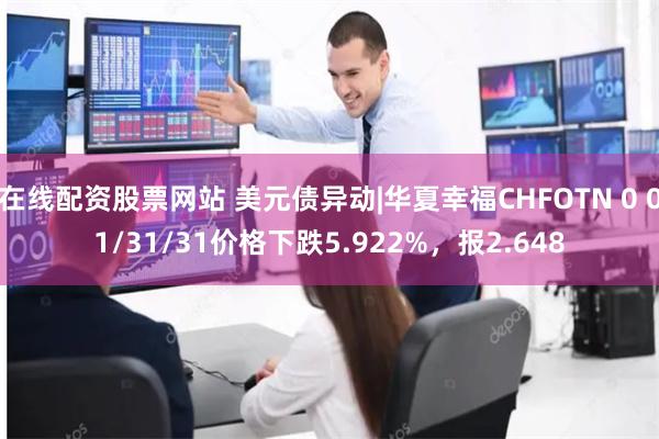 在线配资股票网站 美元债异动|华夏幸福CHFOTN 0 01/31/31价格下跌5.922%，报2.648