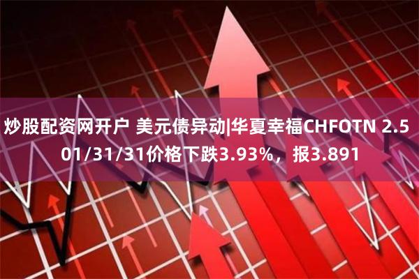 炒股配资网开户 美元债异动|华夏幸福CHFOTN 2.5 01/31/31价格下跌3.93%，报3.891