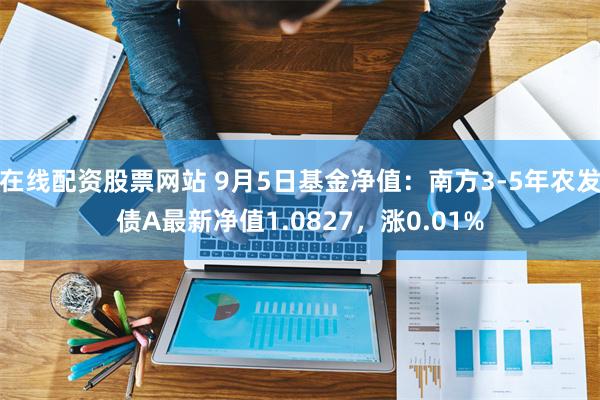 在线配资股票网站 9月5日基金净值：南方3-5年农发债A最新净值1.0827，涨0.01%