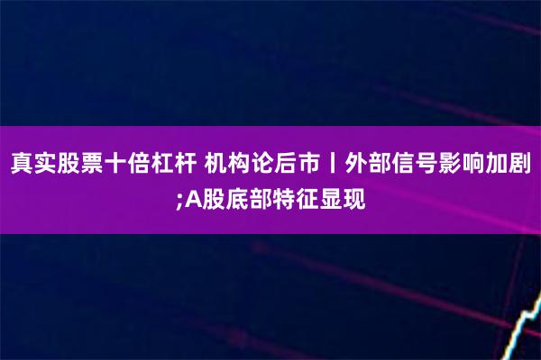 真实股票十倍杠杆 机构论后市丨外部信号影响加剧;A股底部特征显现