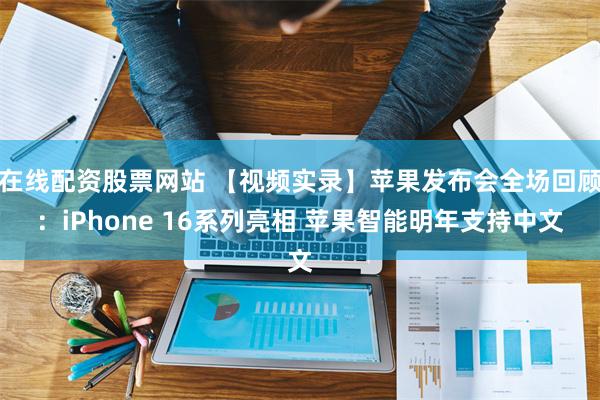 在线配资股票网站 【视频实录】苹果发布会全场回顾：iPhone 16系列亮相 苹果智能明年支持中文