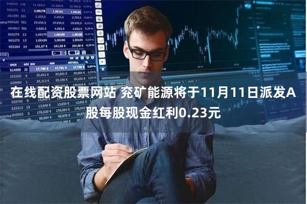 在线配资股票网站 兖矿能源将于11月11日派发A股每股现金红利0.23元