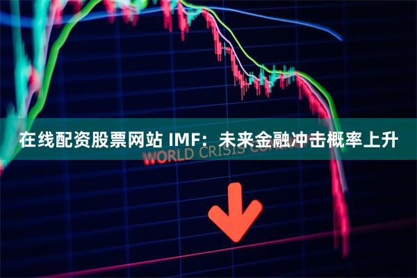 在线配资股票网站 IMF：未来金融冲击概率上升