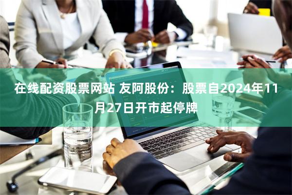 在线配资股票网站 友阿股份：股票自2024年11月27日开市起停牌