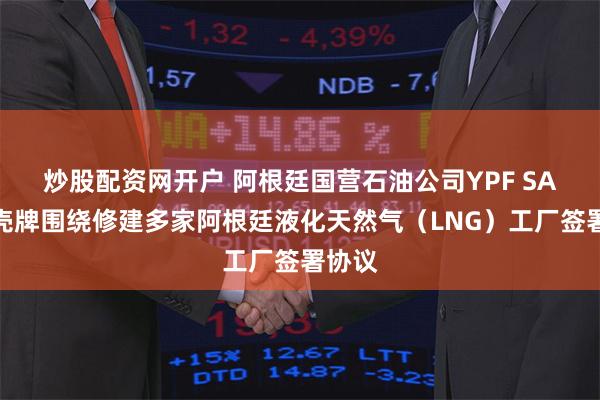 炒股配资网开户 阿根廷国营石油公司YPF SA：与壳牌围绕修建多家阿根廷液化天然气（LNG）工厂签署协议