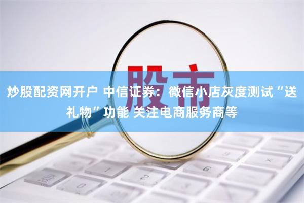 炒股配资网开户 中信证券：微信小店灰度测试“送礼物”功能 关注电商服务商等