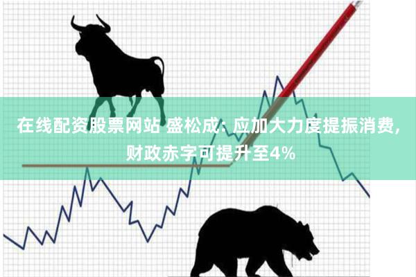 在线配资股票网站 盛松成: 应加大力度提振消费, 财政赤字可提升至4%