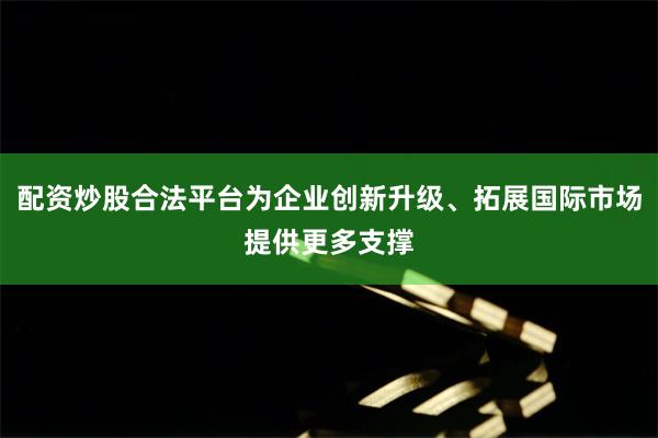 配资炒股合法平台为企业创新升级、拓展国际市场提供更多支撑