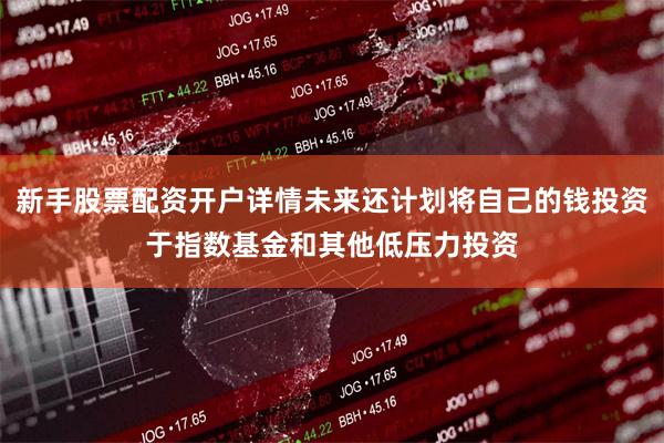 新手股票配资开户详情未来还计划将自己的钱投资于指数基金和其他低压力投资