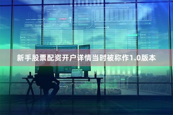 新手股票配资开户详情当时被称作1.0版本