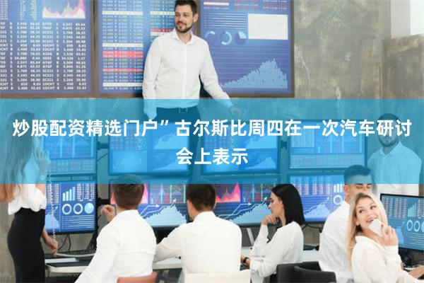 炒股配资精选门户”古尔斯比周四在一次汽车研讨会上表示