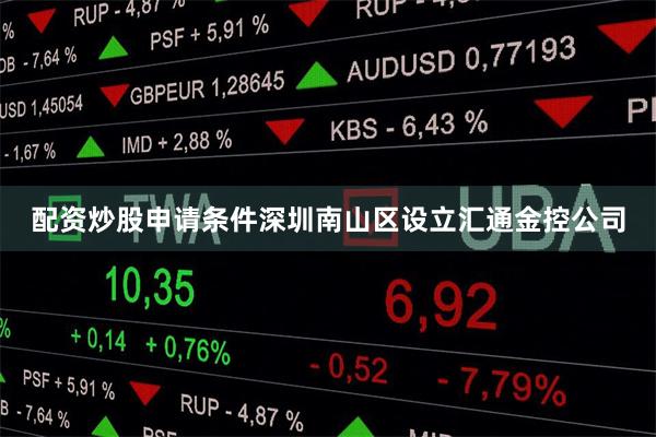 配资炒股申请条件深圳南山区设立汇通金控公司