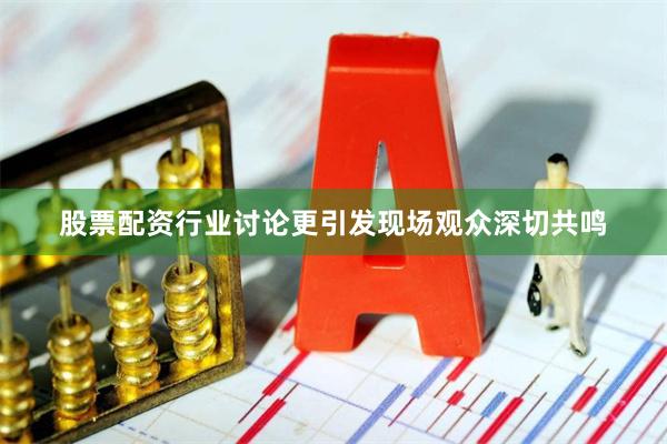 股票配资行业讨论更引发现场观众深切共鸣