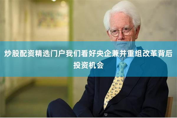 炒股配资精选门户我们看好央企兼并重组改革背后投资机会