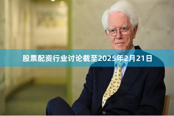 股票配资行业讨论截至2025年2月21日