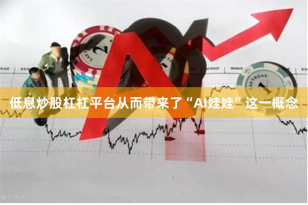 低息炒股杠杠平台从而带来了“AI娃娃”这一概念