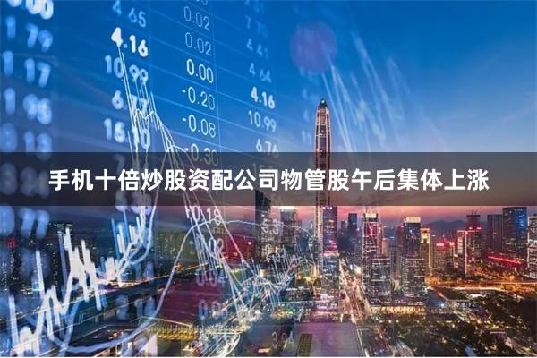 手机十倍炒股资配公司物管股午后集体上涨
